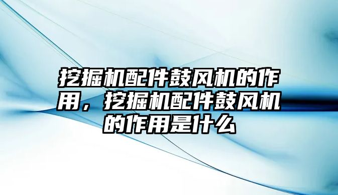 挖掘機配件鼓風機的作用，挖掘機配件鼓風機的作用是什么