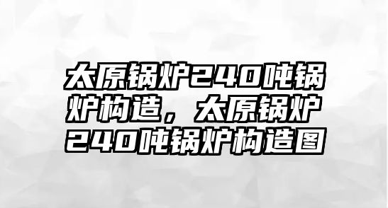 太原鍋爐240噸鍋爐構(gòu)造，太原鍋爐240噸鍋爐構(gòu)造圖