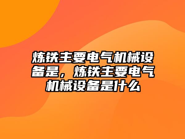 煉鐵主要電氣機械設(shè)備是，煉鐵主要電氣機械設(shè)備是什么