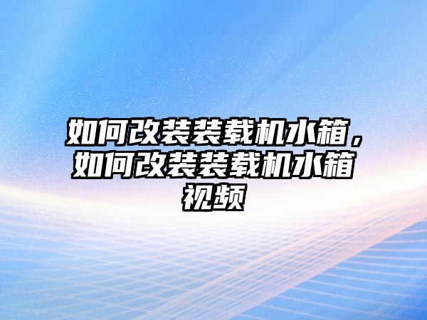 如何改裝裝載機水箱，如何改裝裝載機水箱視頻