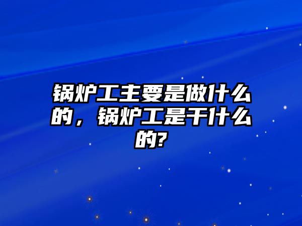 鍋爐工主要是做什么的，鍋爐工是干什么的?