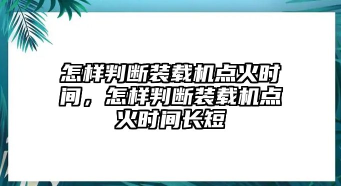 怎樣判斷裝載機(jī)點(diǎn)火時間，怎樣判斷裝載機(jī)點(diǎn)火時間長短