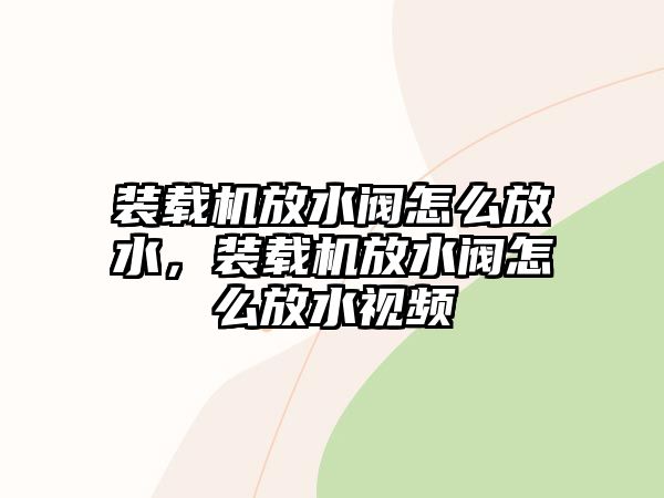 裝載機放水閥怎么放水，裝載機放水閥怎么放水視頻