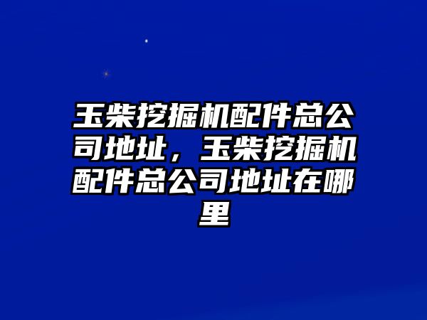 玉柴挖掘機配件總公司地址，玉柴挖掘機配件總公司地址在哪里