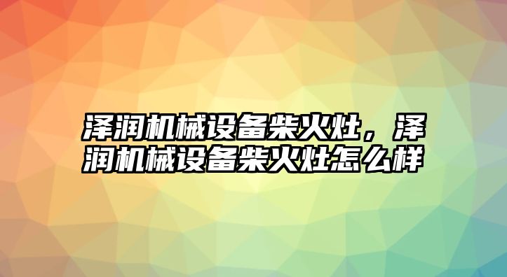 澤潤機(jī)械設(shè)備柴火灶，澤潤機(jī)械設(shè)備柴火灶怎么樣