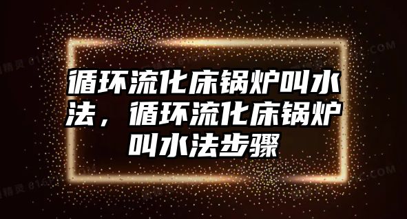 循環(huán)流化床鍋爐叫水法，循環(huán)流化床鍋爐叫水法步驟