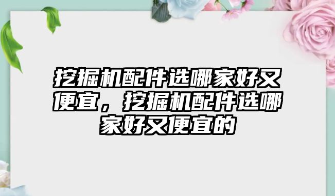 挖掘機(jī)配件選哪家好又便宜，挖掘機(jī)配件選哪家好又便宜的