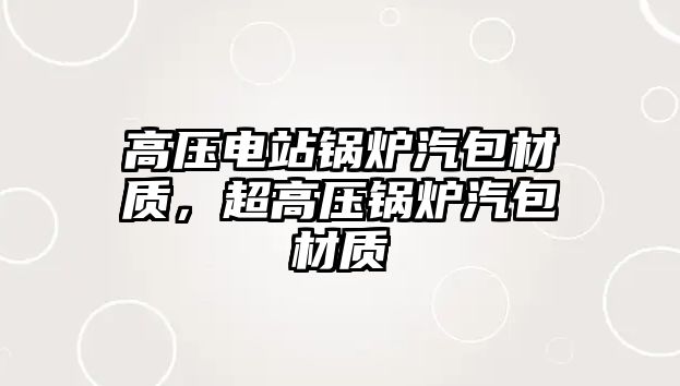 高壓電站鍋爐汽包材質(zhì)，超高壓鍋爐汽包材質(zhì)