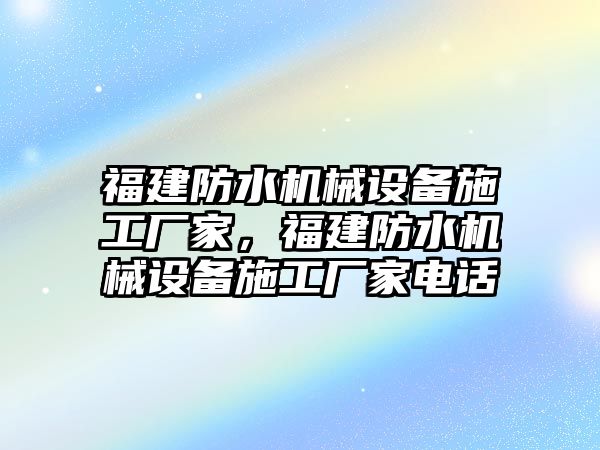 福建防水機(jī)械設(shè)備施工廠家，福建防水機(jī)械設(shè)備施工廠家電話