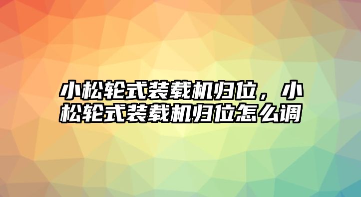 小松輪式裝載機歸位，小松輪式裝載機歸位怎么調(diào)