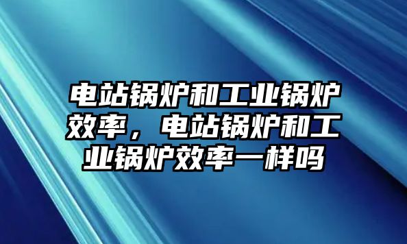 電站鍋爐和工業(yè)鍋爐效率，電站鍋爐和工業(yè)鍋爐效率一樣嗎