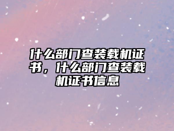 什么部門查裝載機(jī)證書，什么部門查裝載機(jī)證書信息