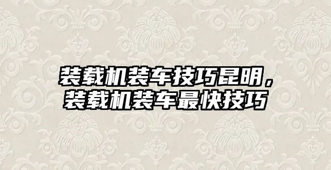 裝載機裝車技巧昆明，裝載機裝車最快技巧