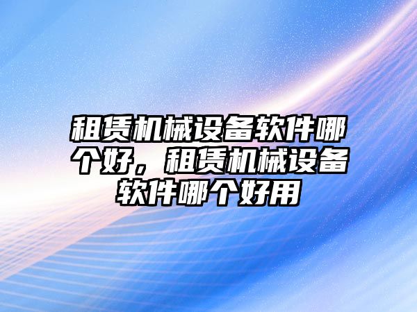 租賃機械設備軟件哪個好，租賃機械設備軟件哪個好用