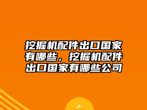 挖掘機配件出口國家有哪些，挖掘機配件出口國家有哪些公司