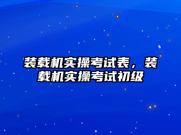 裝載機實操考試表，裝載機實操考試初級