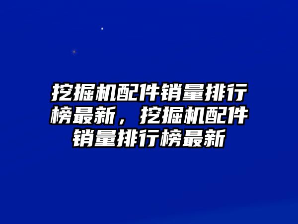 挖掘機(jī)配件銷(xiāo)量排行榜最新，挖掘機(jī)配件銷(xiāo)量排行榜最新