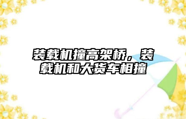 裝載機撞高架橋，裝載機和大貨車相撞