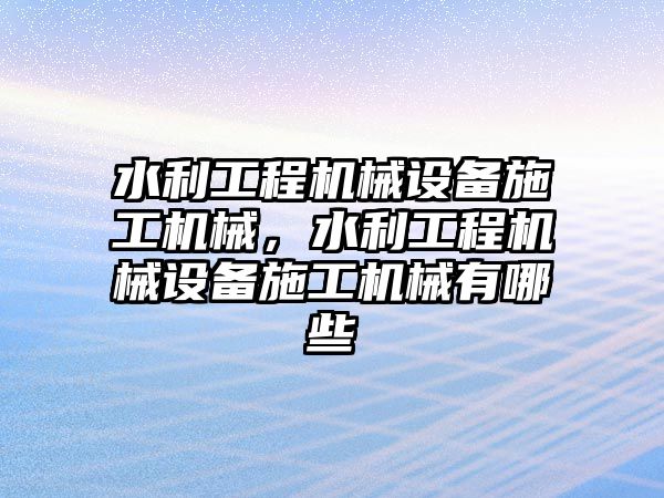 水利工程機(jī)械設(shè)備施工機(jī)械，水利工程機(jī)械設(shè)備施工機(jī)械有哪些