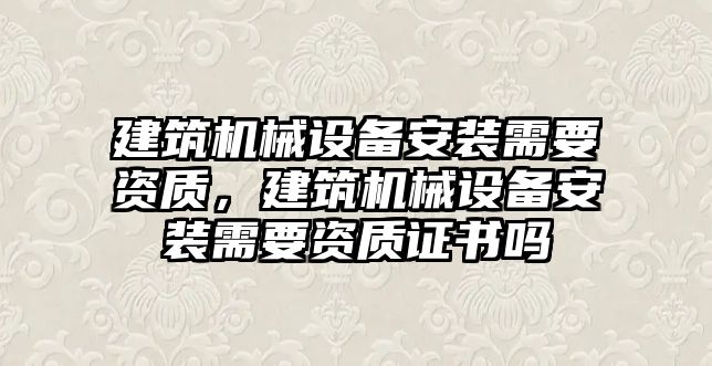 建筑機械設備安裝需要資質(zhì)，建筑機械設備安裝需要資質(zhì)證書嗎