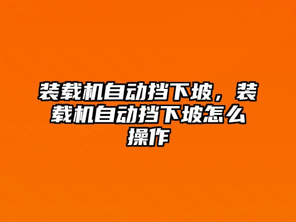 裝載機自動擋下坡，裝載機自動擋下坡怎么操作