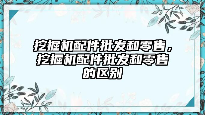 挖掘機配件批發(fā)和零售，挖掘機配件批發(fā)和零售的區(qū)別