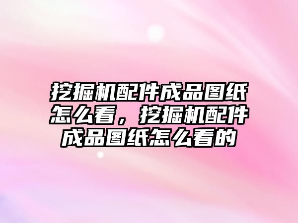 挖掘機配件成品圖紙怎么看，挖掘機配件成品圖紙怎么看的