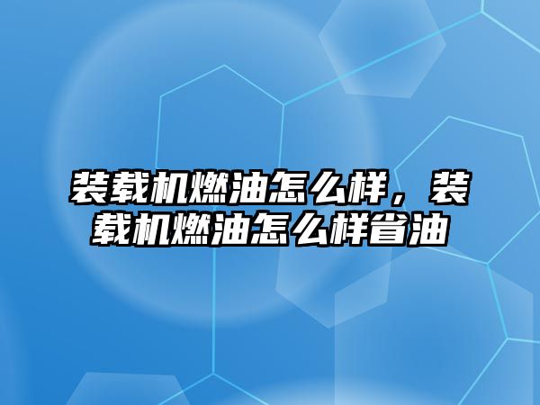 裝載機燃油怎么樣，裝載機燃油怎么樣省油