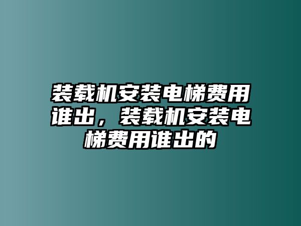 裝載機安裝電梯費用誰出，裝載機安裝電梯費用誰出的