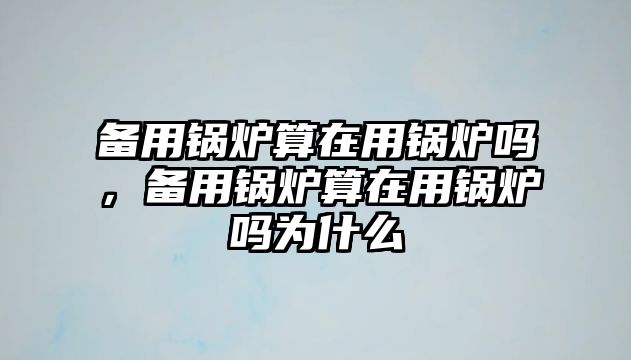 備用鍋爐算在用鍋爐嗎，備用鍋爐算在用鍋爐嗎為什么