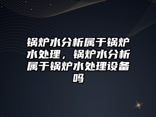 鍋爐水分析屬于鍋爐水處理，鍋爐水分析屬于鍋爐水處理設(shè)備嗎