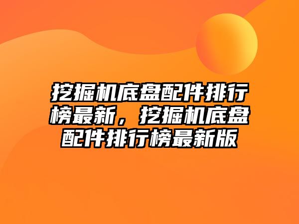 挖掘機底盤配件排行榜最新，挖掘機底盤配件排行榜最新版