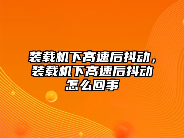 裝載機下高速后抖動，裝載機下高速后抖動怎么回事