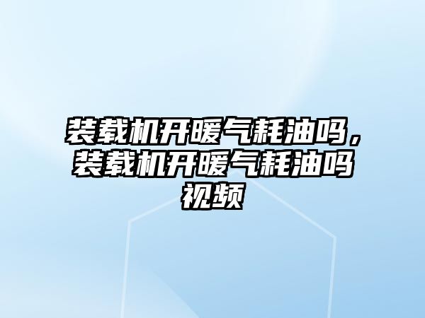 裝載機開暖氣耗油嗎，裝載機開暖氣耗油嗎視頻