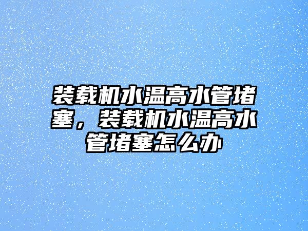 裝載機(jī)水溫高水管堵塞，裝載機(jī)水溫高水管堵塞怎么辦