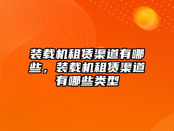 裝載機租賃渠道有哪些，裝載機租賃渠道有哪些類型