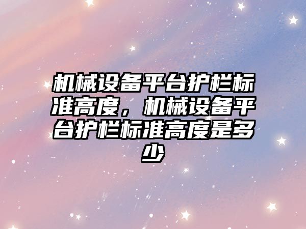 機械設備平臺護欄標準高度，機械設備平臺護欄標準高度是多少