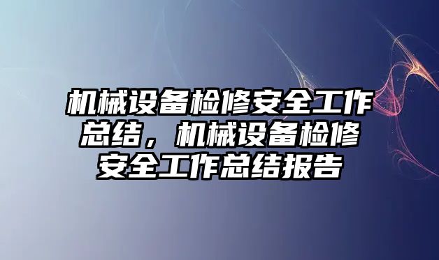 機械設(shè)備檢修安全工作總結(jié)，機械設(shè)備檢修安全工作總結(jié)報告