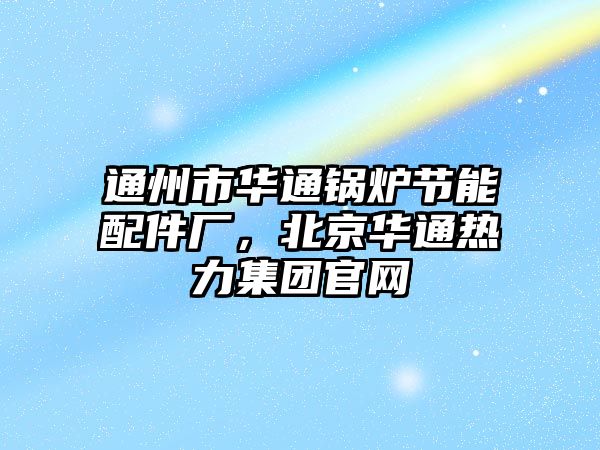 通州市華通鍋爐節(jié)能配件廠，北京華通熱力集團(tuán)官網(wǎng)