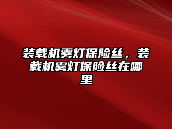 裝載機霧燈保險絲，裝載機霧燈保險絲在哪里