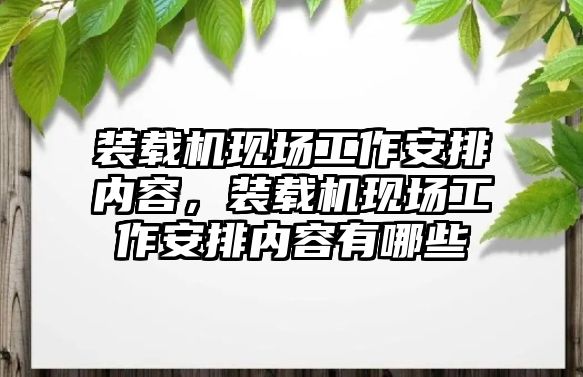 裝載機(jī)現(xiàn)場(chǎng)工作安排內(nèi)容，裝載機(jī)現(xiàn)場(chǎng)工作安排內(nèi)容有哪些