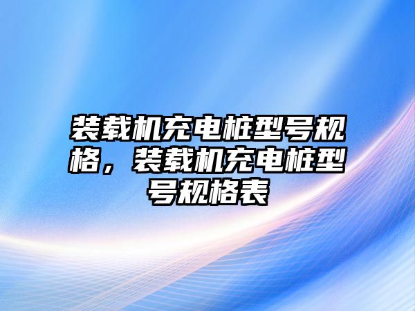 裝載機(jī)充電樁型號規(guī)格，裝載機(jī)充電樁型號規(guī)格表