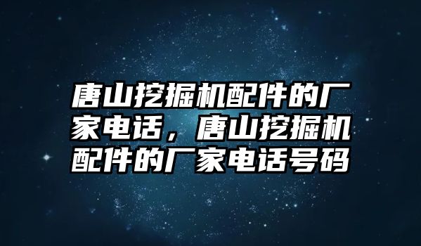 唐山挖掘機配件的廠家電話，唐山挖掘機配件的廠家電話號碼