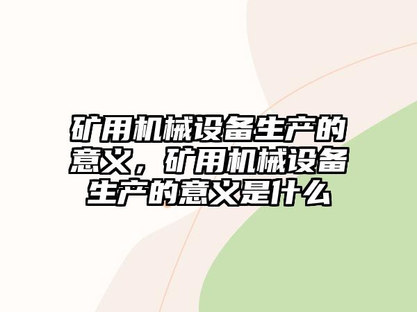 礦用機械設(shè)備生產(chǎn)的意義，礦用機械設(shè)備生產(chǎn)的意義是什么