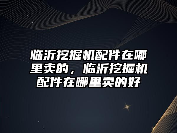 臨沂挖掘機(jī)配件在哪里賣的，臨沂挖掘機(jī)配件在哪里賣的好