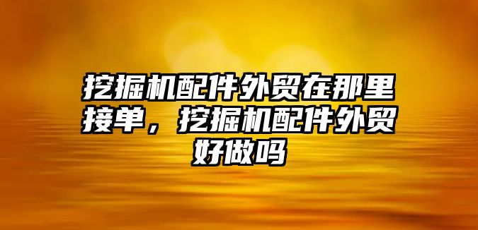 挖掘機配件外貿(mào)在那里接單，挖掘機配件外貿(mào)好做嗎