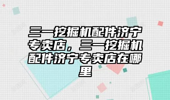 三一挖掘機配件濟寧專賣店，三一挖掘機配件濟寧專賣店在哪里