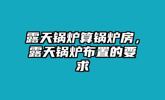 露天鍋爐算鍋爐房，露天鍋爐布置的要求