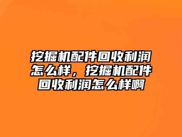 挖掘機配件回收利潤怎么樣，挖掘機配件回收利潤怎么樣啊