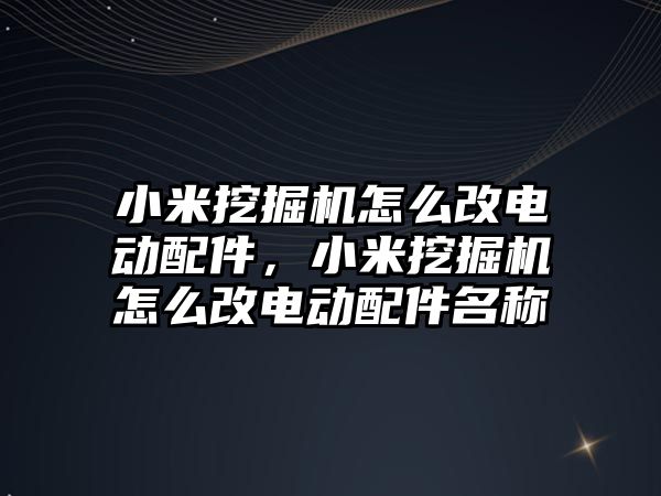 小米挖掘機怎么改電動配件，小米挖掘機怎么改電動配件名稱